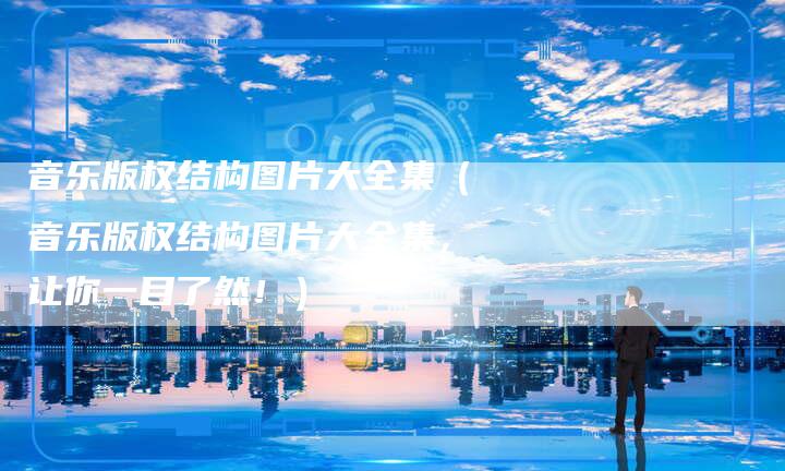 音乐版权结构图片大全集（音乐版权结构图片大全集，让你一目了然！）
