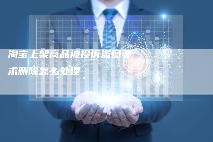 淘宝上架商品被投诉盗图要求删除怎么处理