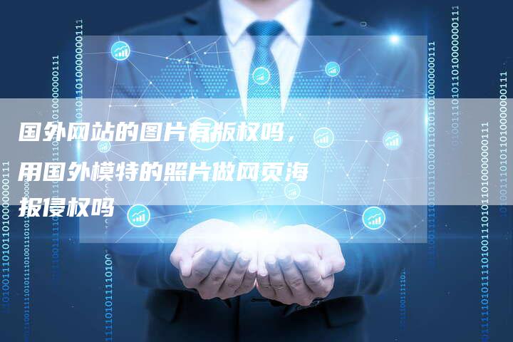 国外网站的图片有版权吗，用国外模特的照片做网页海报侵权吗