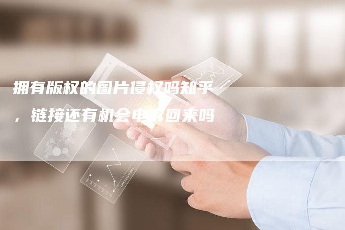 拥有版权的图片侵权吗知乎，链接还有机会申诉回来吗