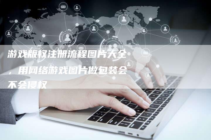 游戏版权注册流程图片大全，用网络游戏图片做包装会不会侵权
