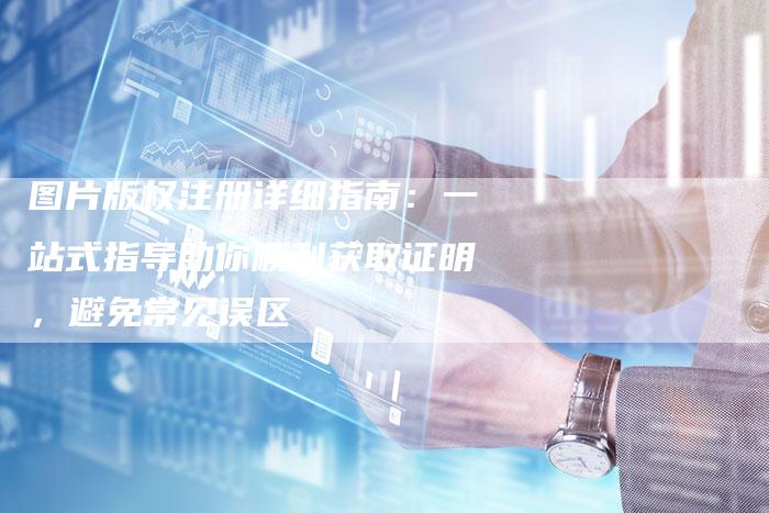 图片版权注册详细指南：一站式指导助你顺利获取证明，避免常见误区