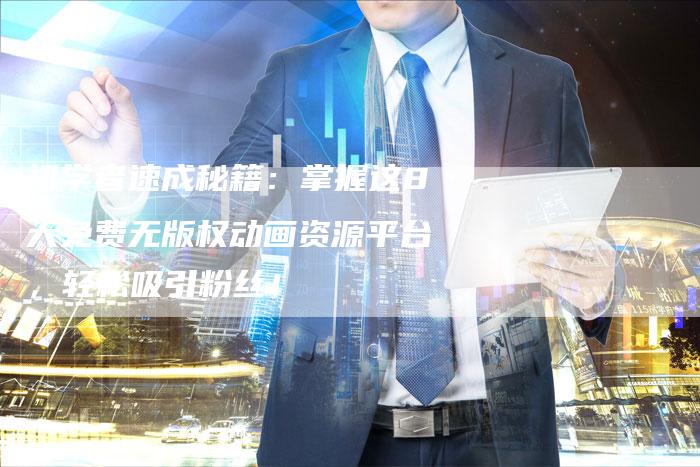 初学者速成秘籍：掌握这8大免费无版权动画资源平台，轻松吸引粉丝！