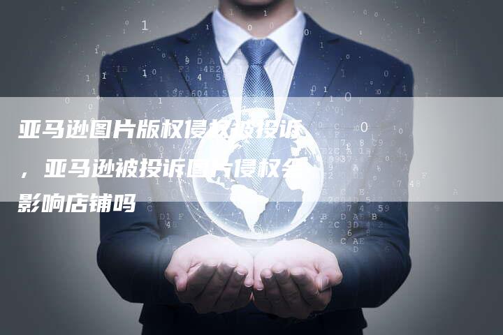 亚马逊图片版权侵权被投诉，亚马逊被投诉图片侵权会影响店铺吗