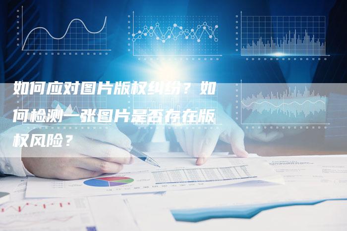 如何应对图片版权纠纷？如何检测一张图片是否存在版权风险？
