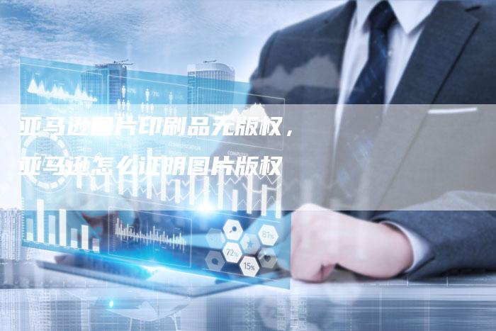 亚马逊图片印刷品无版权，亚马逊怎么证明图片版权