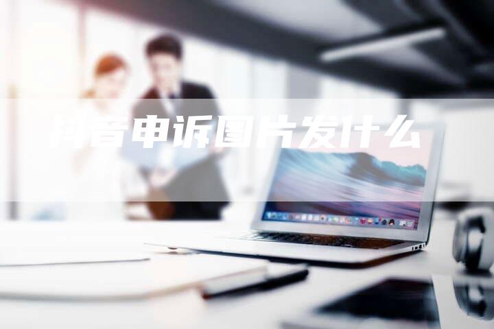 抖音申诉图片发什么