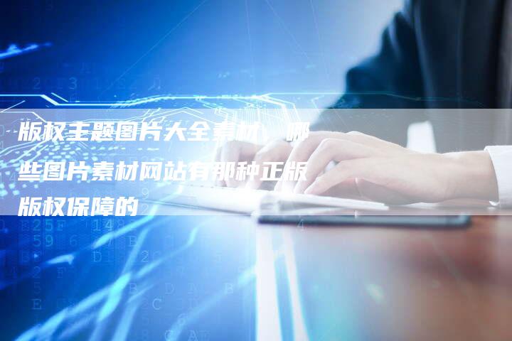 版权主题图片大全素材，哪些图片素材网站有那种正版版权保障的