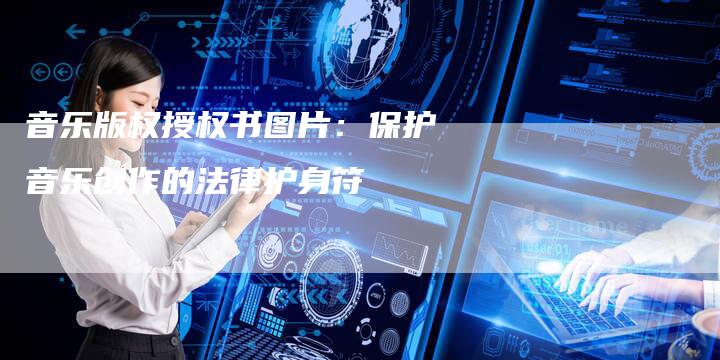 音乐版权授权书图片：保护音乐创作的法律护身符