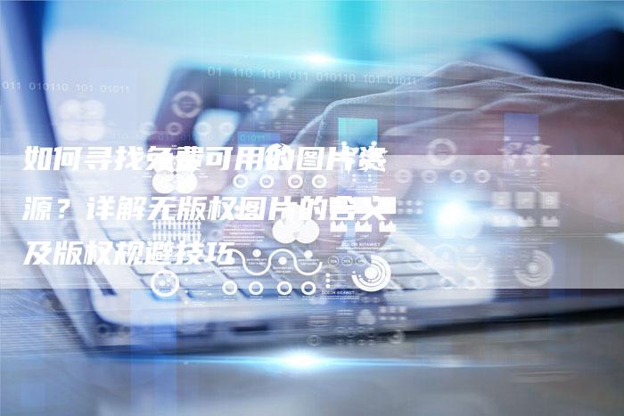 如何寻找免费可用的图片资源？详解无版权图片的含义及版权规避技巧