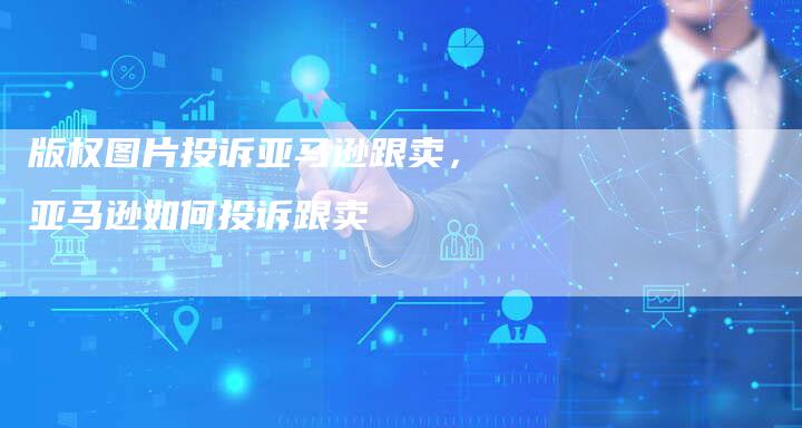 版权图片投诉亚马逊跟卖，亚马逊如何投诉跟卖