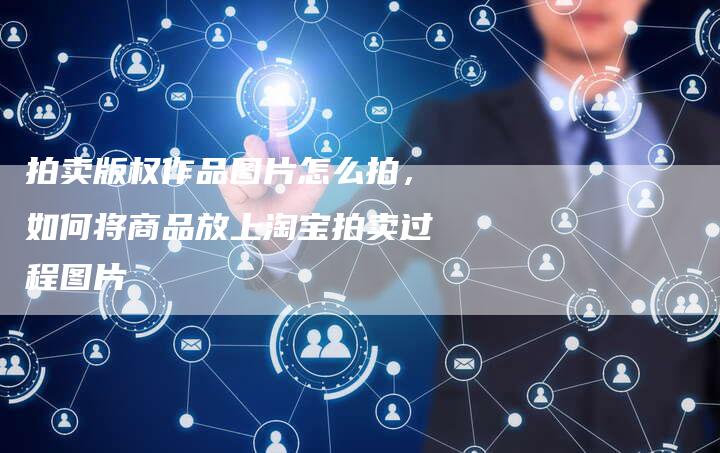 拍卖版权作品图片怎么拍，如何将商品放上淘宝拍卖过程图片