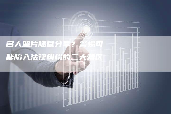 名人照片随意分享？警惕可能陷入法律纠纷的三大禁区