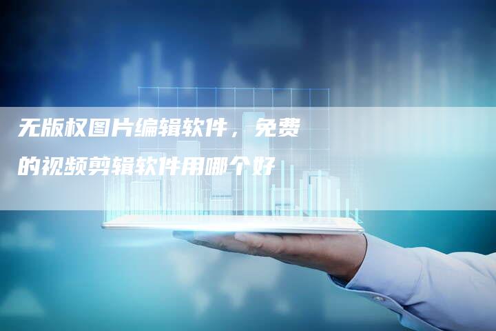 无版权图片编辑软件，免费的视频剪辑软件用哪个好