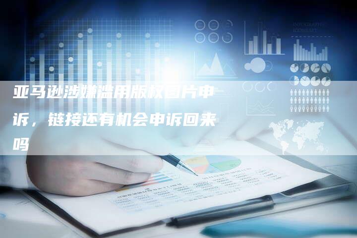 亚马逊涉嫌滥用版权图片申诉，链接还有机会申诉回来吗