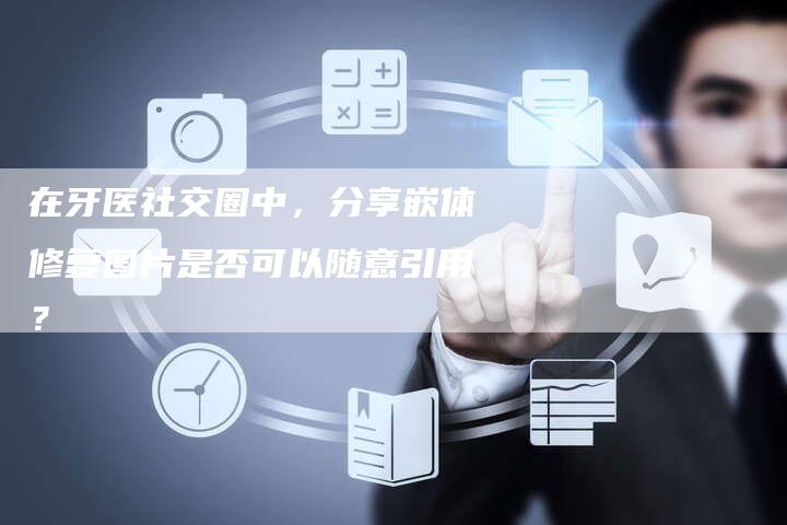 在牙医社交圈中，分享嵌体修复图片是否可以随意引用？