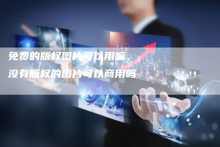 免费的版权图片可以用嘛，没有版权的图片可以商用吗