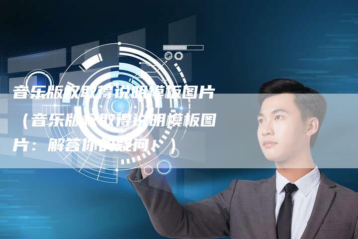 音乐版权取得说明模板图片（音乐版权取得说明模板图片：解答你的疑问！）