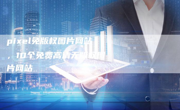 pixel免版权图片网站，10个免费高清无版权图片网站