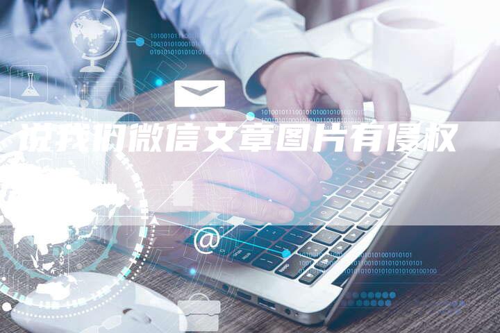 说我们微信文章图片有侵权