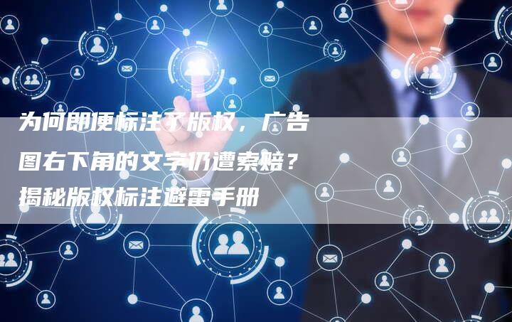 为何即便标注了版权，广告图右下角的文字仍遭索赔？揭秘版权标注避雷手册