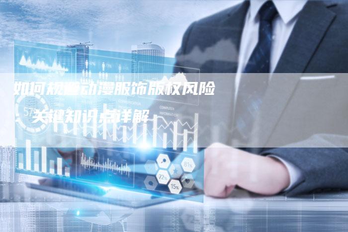 如何规避动漫服饰版权风险：关键知识点详解