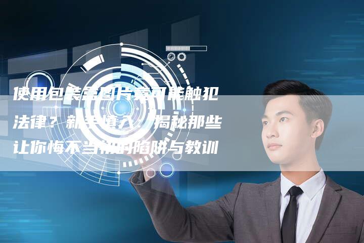 使用包装盒图片竟可能触犯法律？新手慎入：揭秘那些让你悔不当初的陷阱与教训