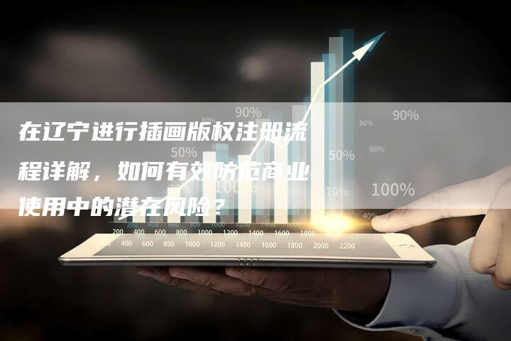在辽宁进行插画版权注册流程详解，如何有效防范商业使用中的潜在风险？