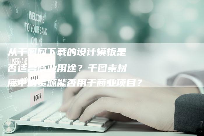 从千图网下载的设计模板是否适合商业用途？千图素材库中的资源能否用于商业项目？