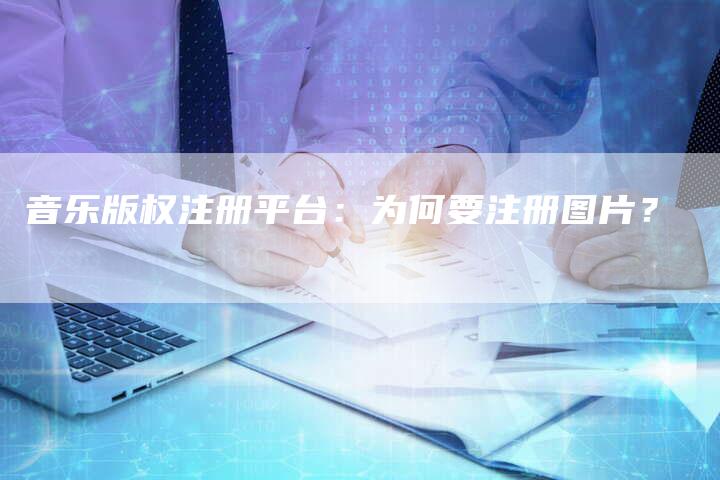 音乐版权注册平台：为何要注册图片？