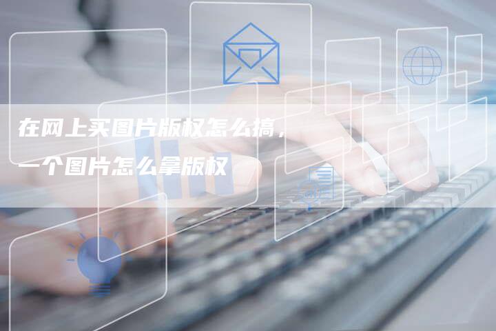 在网上买图片版权怎么搞，一个图片怎么拿版权