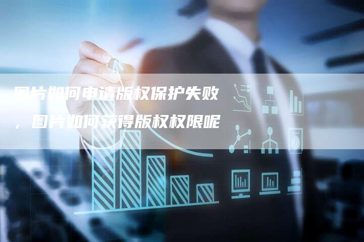 图片如何申请版权保护失败，图片如何获得版权权限呢
