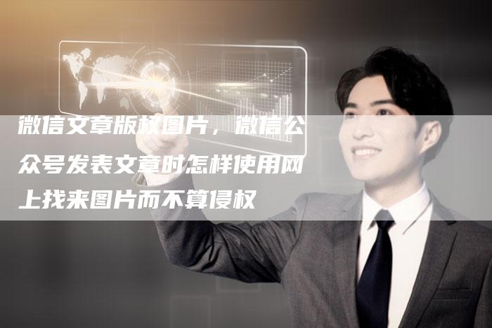 微信文章版权图片，微信公众号发表文章时怎样使用网上找来图片而不算侵权
