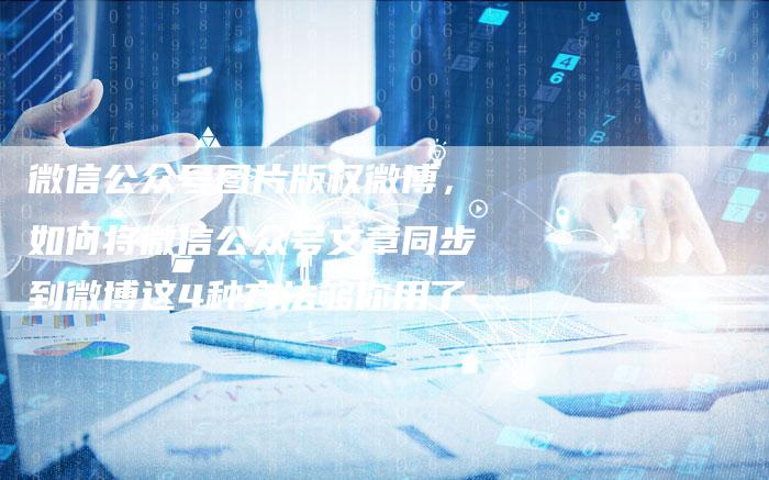 微信公众号图片版权微博，如何将微信公众号文章同步到微博这4种方法够你用了