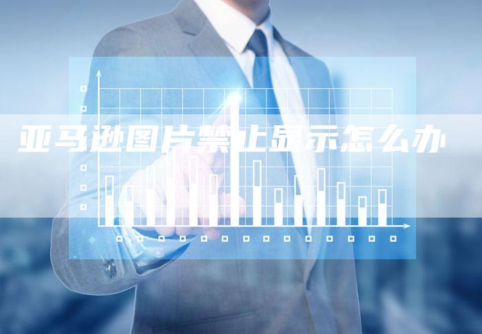 亚马逊图片禁止显示怎么办