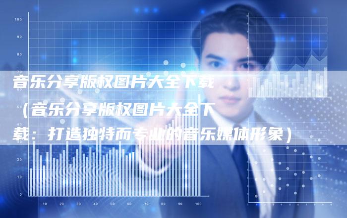 音乐分享版权图片大全下载（音乐分享版权图片大全下载：打造独特而专业的音乐媒体形象）
