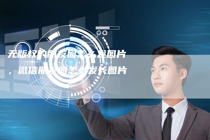 无版权的朋友圈怎么发图片，微信朋友圈怎么发长图片