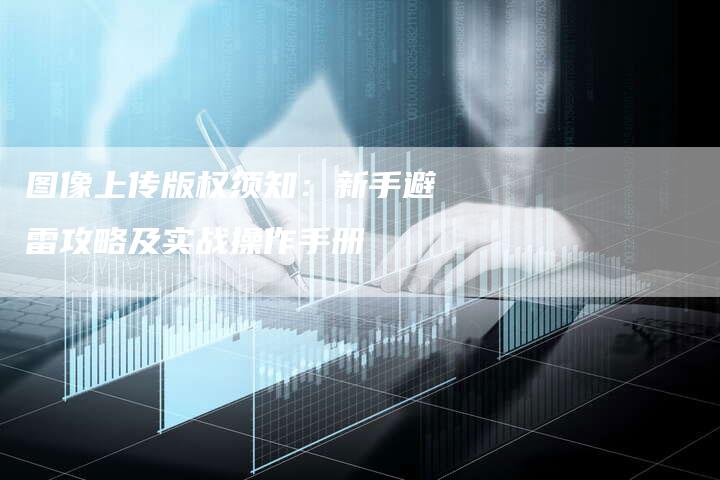 图像上传版权须知：新手避雷攻略及实战操作手册