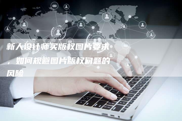 新人设计师买版权图片要求，如何规避图片版权问题的风险