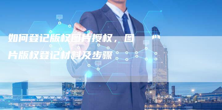 如何登记版权图片授权，图片版权登记材料及步骤