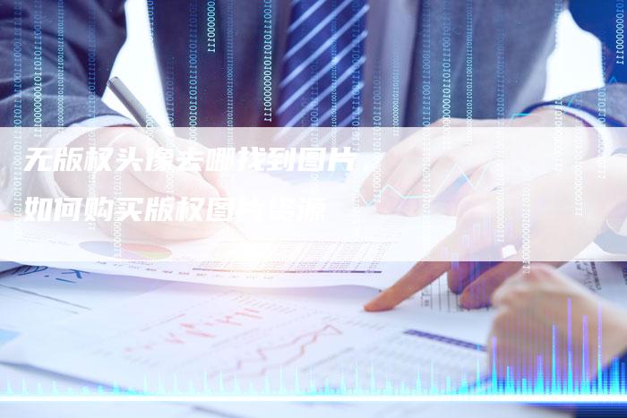 无版权头像去哪找到图片，如何购买版权图片资源