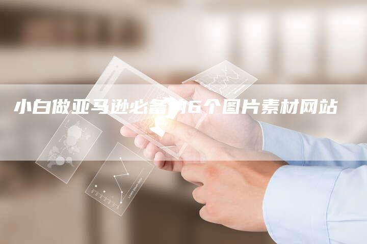 小白做亚马逊必备的6个图片素材网站