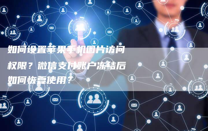 如何设置苹果手机图片访问权限？微信支付账户冻结后如何恢复使用？