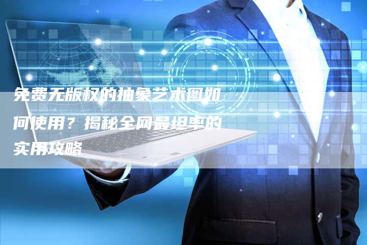 免费无版权的抽象艺术图如何使用？揭秘全网最坦率的实用攻略