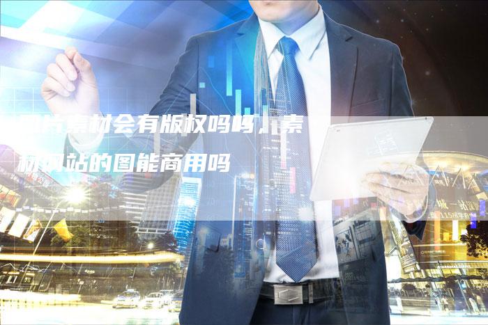 图片素材会有版权吗吗，素材网站的图能商用吗