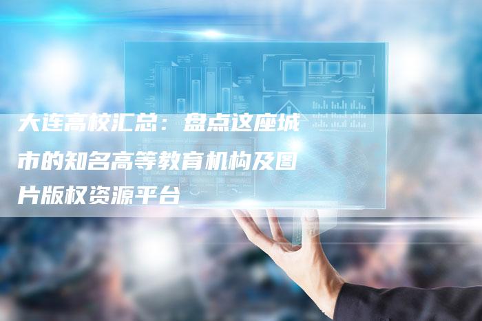 大连高校汇总：盘点这座城市的知名高等教育机构及图片版权资源平台