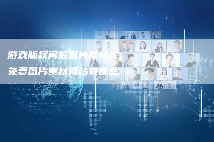 游戏版权问题图片素材库，免费图片素材网站有哪些