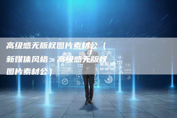 高级感无版权图片素材公（新媒体风格：高级感无版权图片素材公）