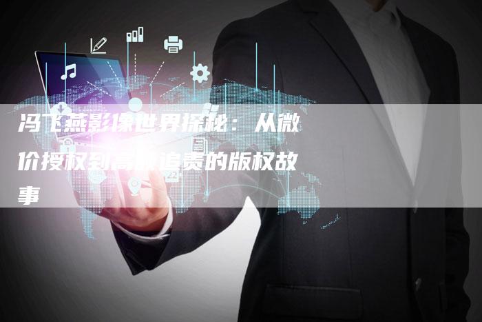 冯飞燕影像世界探秘：从微价授权到高额追责的版权故事