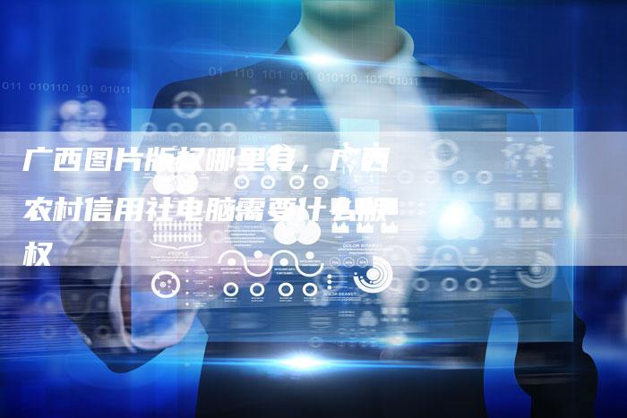 广西图片版权哪里有，广西农村信用社电脑需要什么版权